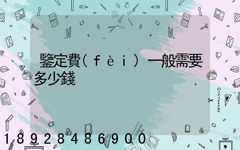 鑒定費(fèi)一般需要多少錢