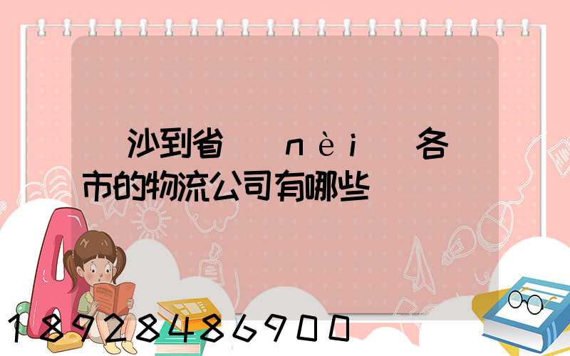 長沙到省內(nèi)各縣市的物流公司有哪些