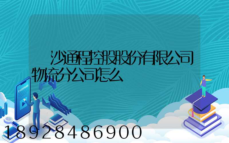 長沙通程控股股份有限公司物流分公司怎么樣