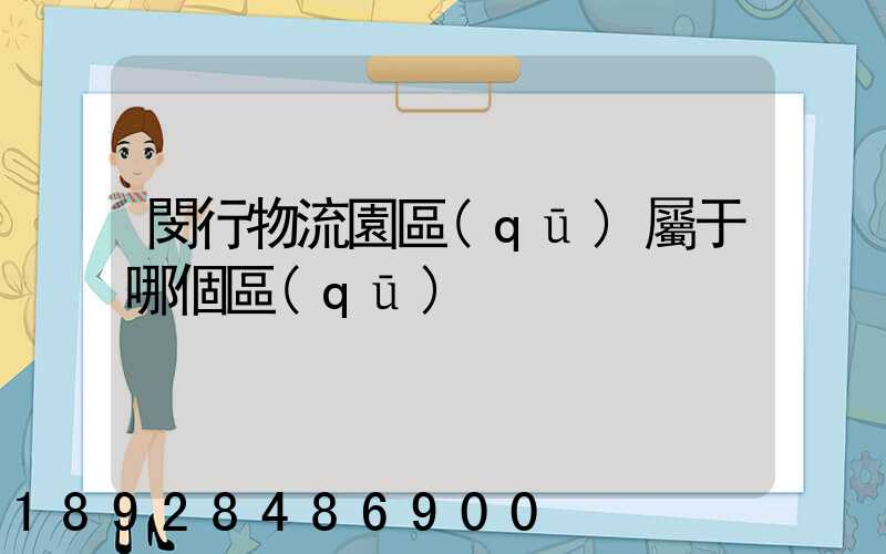 閔行物流園區(qū)屬于哪個區(qū)