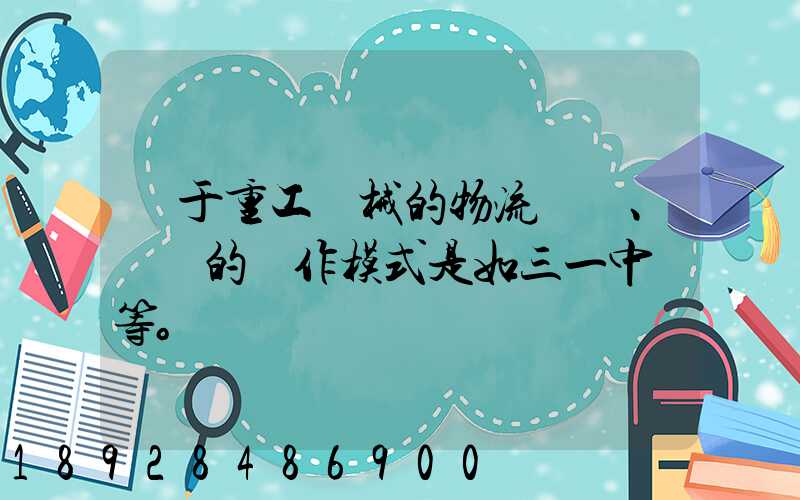 關于重工機械的物流運輸、倉儲的運作模式是如三一中聯等。