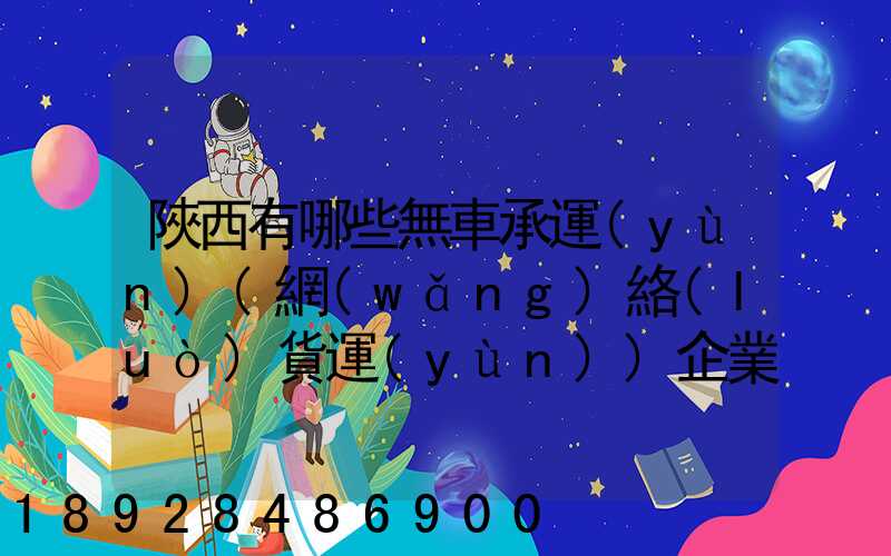 陜西有哪些無車承運(yùn)(網(wǎng)絡(luò)貨運(yùn))企業(yè)和平臺