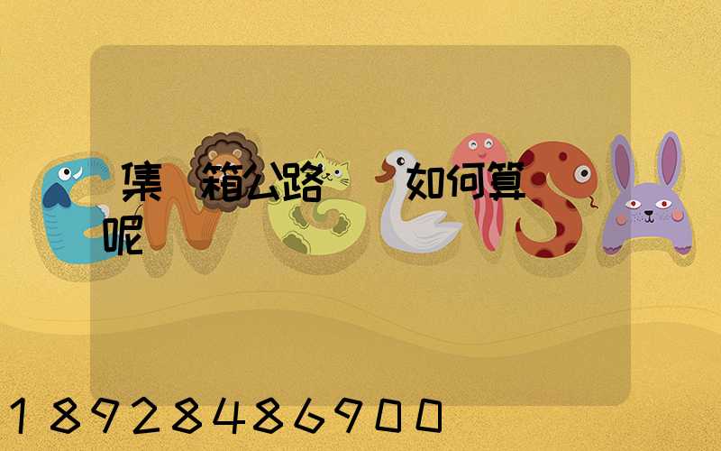 集裝箱公路運輸如何算運費呢