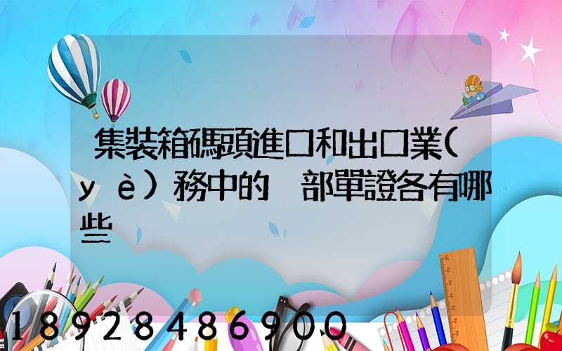 集裝箱碼頭進口和出口業(yè)務中的內部單證各有哪些