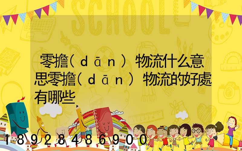 零擔(dān)物流什么意思零擔(dān)物流的好處有哪些