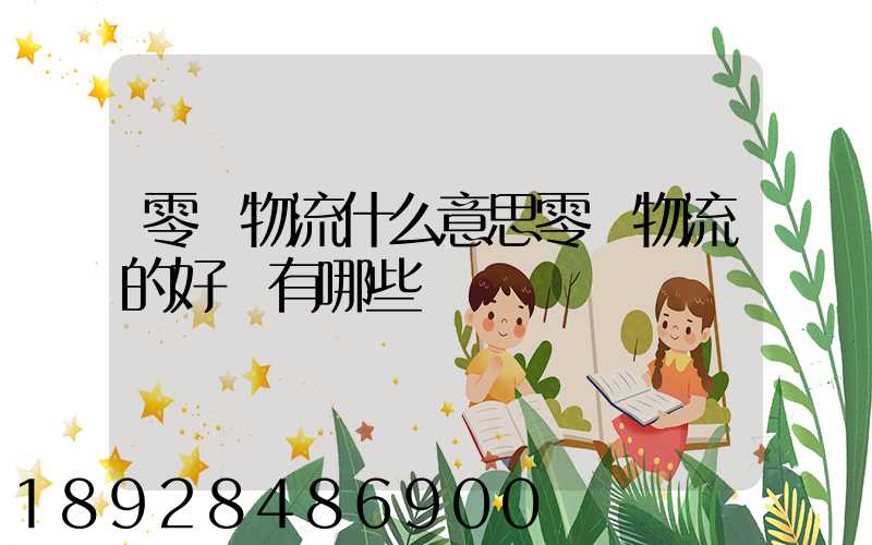 零擔物流什么意思零擔物流的好處有哪些