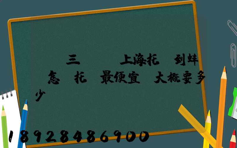 電動三輪車從上海托運到蚌埠怎麼托運最便宜,大概要多少錢