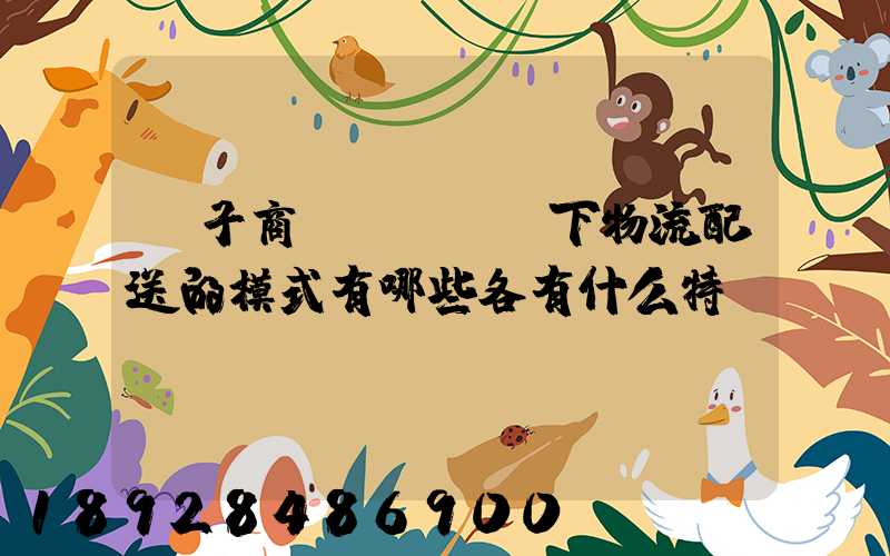 電子商務(wù)下物流配送的模式有哪些各有什么特點(diǎn)