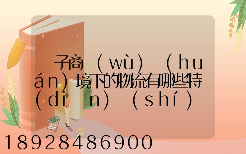 電子商務(wù)環(huán)境下的物流有哪些特點(diǎn)實(shí)現(xiàn)方式主要有哪些