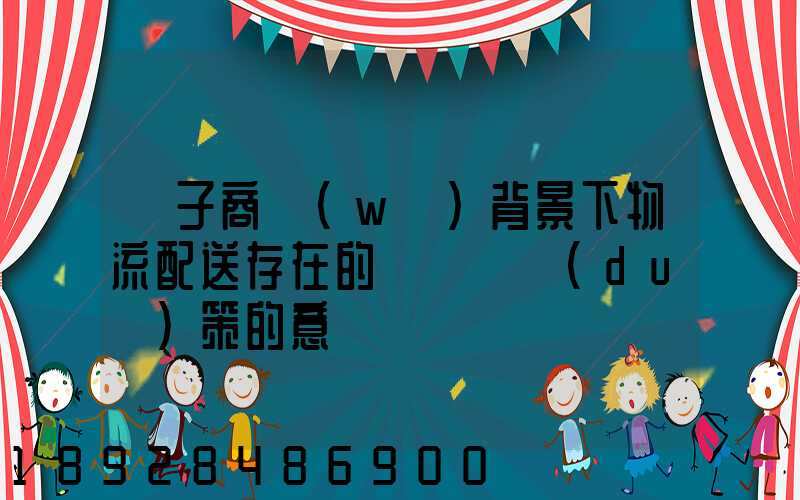 電子商務(wù)背景下物流配送存在的問題與對(duì)策的意義