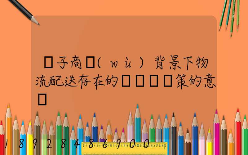 電子商務(wù)背景下物流配送存在的問題與對策的意義