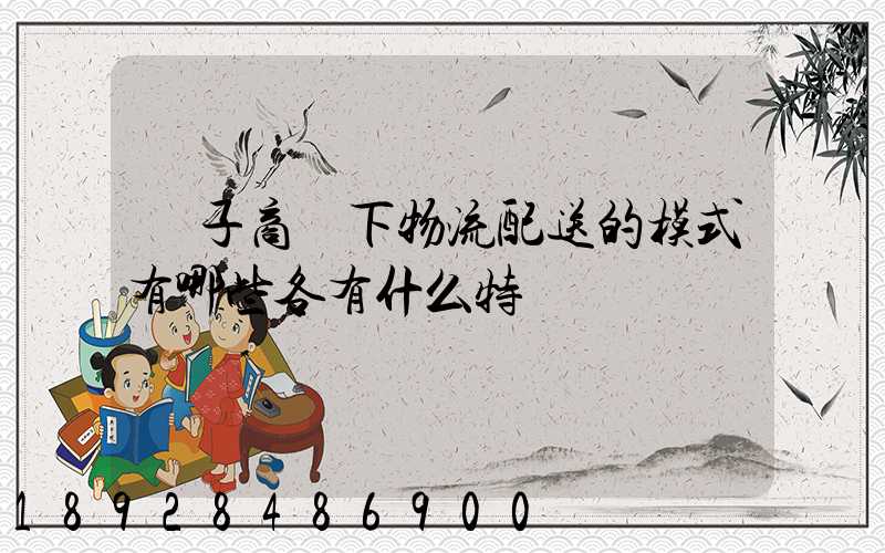 電子商務下物流配送的模式有哪些各有什么特點