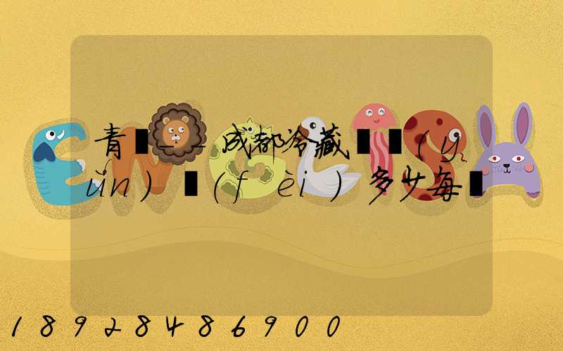 青島--成都冷藏車運(yùn)費(fèi)多少每噸