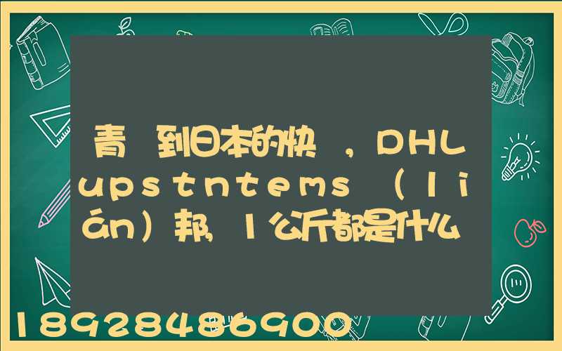 青島到日本的快遞,DHLupstntems聯(lián)邦,1公斤都是什么價格,哪家價格...