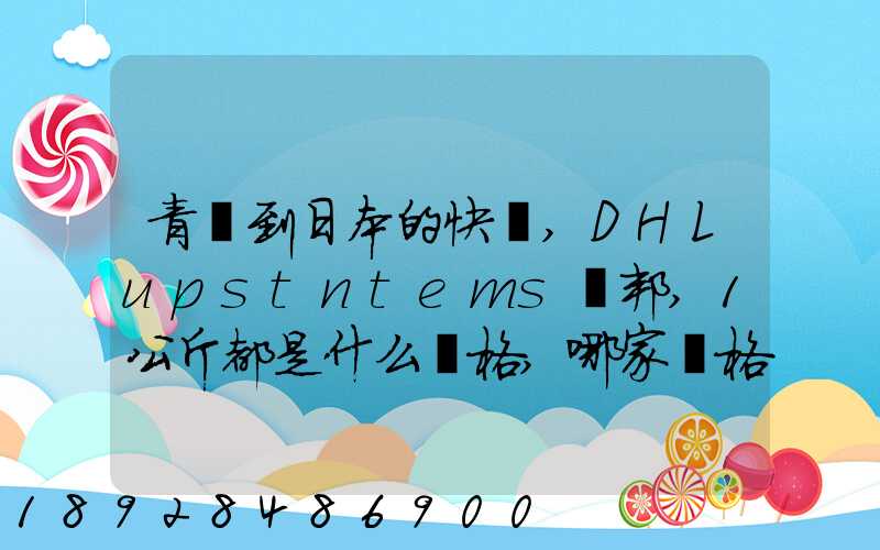 青島到日本的快遞,DHLupstntems聯邦,1公斤都是什么價格,哪家價格...