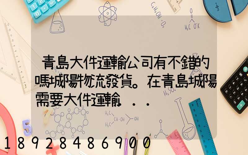 青島大件運輸公司有不錯的嗎城陽物流發貨。在青島城陽需要大件運輸...