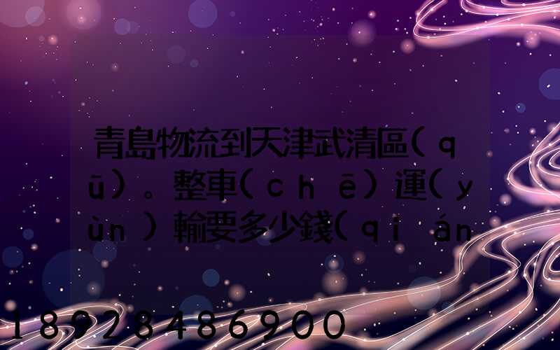 青島物流到天津武清區(qū)。整車(chē)運(yùn)輸要多少錢(qián)