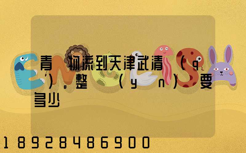 青島物流到天津武清區(qū)。整車運(yùn)輸要多少錢