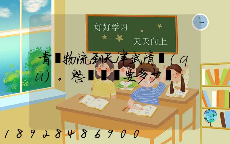 青島物流到天津武清區(qū)。整車運輸要多少錢