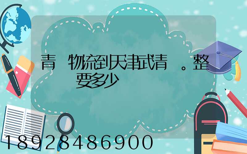 青島物流到天津武清區。整車運輸要多少錢
