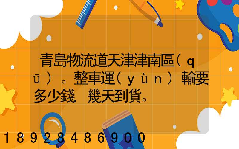 青島物流道天津津南區(qū)。整車運(yùn)輸要多少錢,幾天到貨。