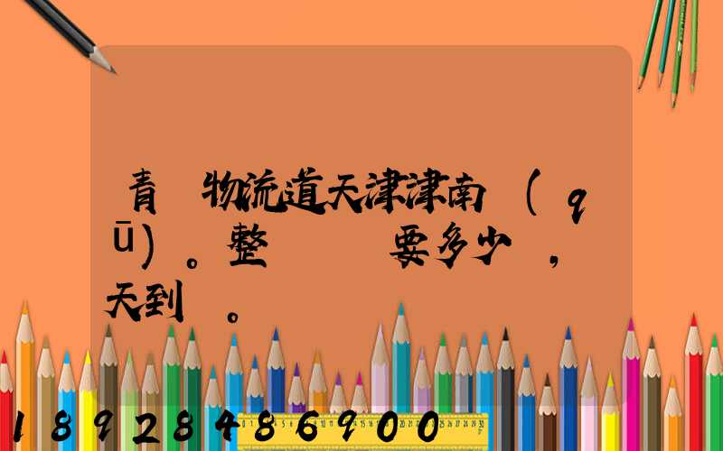 青島物流道天津津南區(qū)。整車運輸要多少錢,幾天到貨。