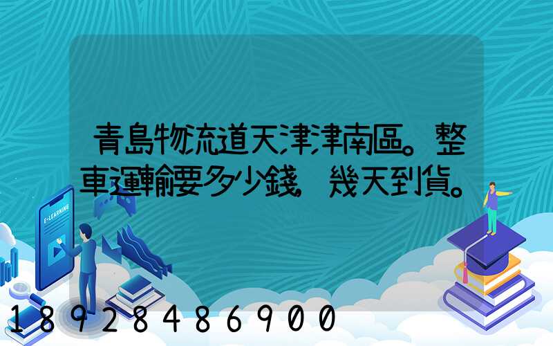 青島物流道天津津南區。整車運輸要多少錢,幾天到貨。