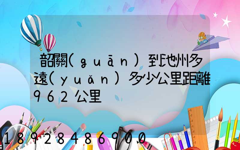 韶關(guān)到池州多遠(yuǎn)多少公里距離962公里