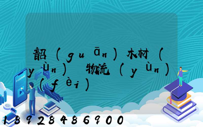 韶關(guān)木材運(yùn)輸物流運(yùn)費(fèi)