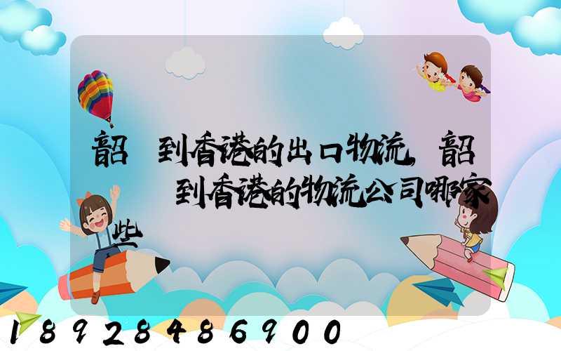 韶關到香港的出口物流,韶關運輸到香港的物流公司哪家強些