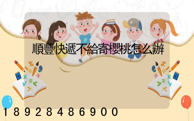 順豐快遞不給寄櫻桃怎么辦