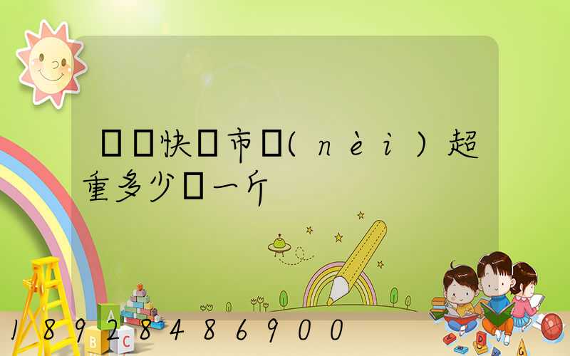 順豐快遞市內(nèi)超重多少錢一斤