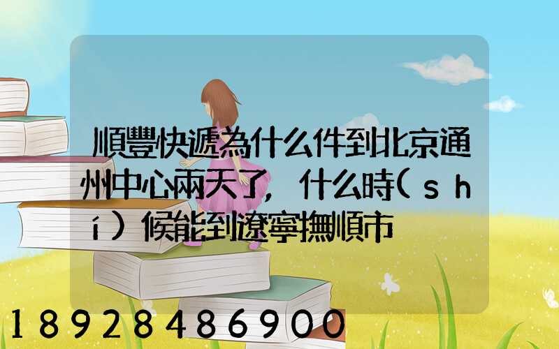 順豐快遞為什么件到北京通州中心兩天了,什么時(shí)候能到遼寧撫順市
