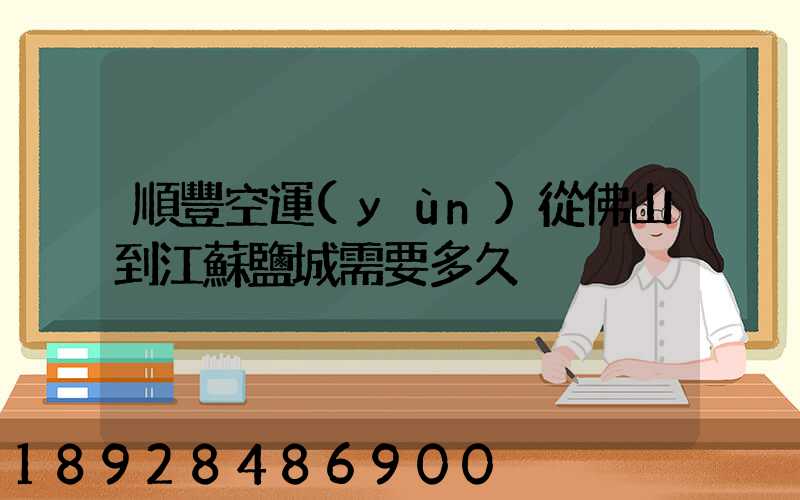 順豐空運(yùn)從佛山到江蘇鹽城需要多久