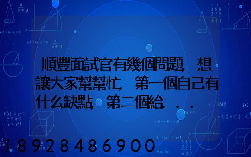 順豐面試官有幾個問題,想讓大家幫幫忙,第一個自己有什么缺點,第二個給...
