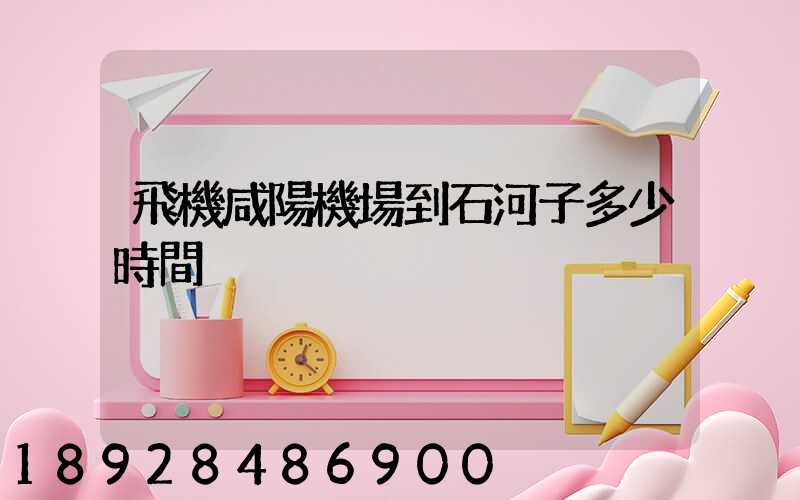 飛機咸陽機場到石河子多少時間