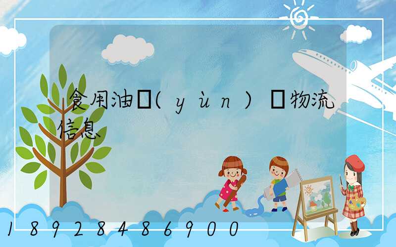 食用油運(yùn)輸物流信息