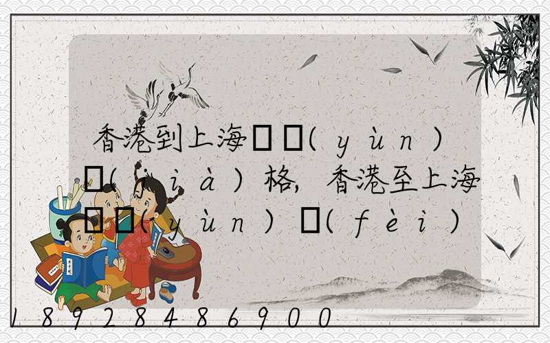 香港到上海貨運(yùn)價(jià)格,香港至上海貨運(yùn)費(fèi)用有哪些