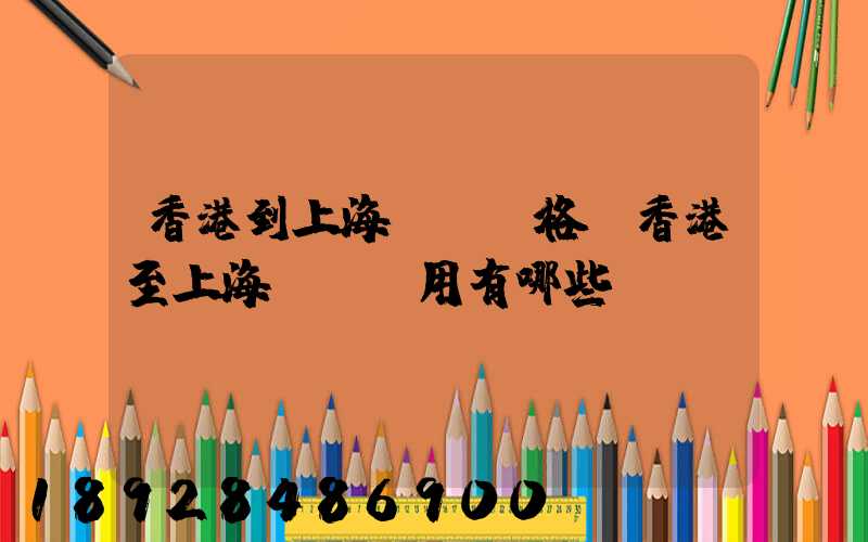 香港到上海貨運價格,香港至上海貨運費用有哪些