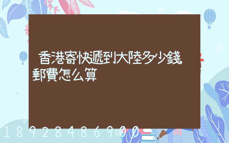 香港寄快遞到大陸多少錢,郵費怎么算