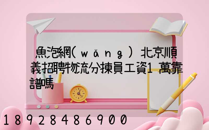 魚泡網(wǎng)北京順義招聘物流分揀員工資1萬靠譜嗎