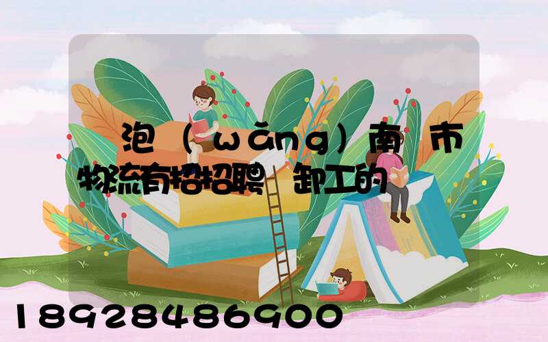 魚泡網(wǎng)南寧市物流有招招聘裝卸工的嗎