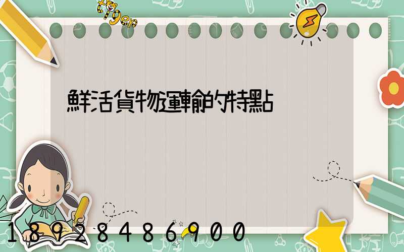 鮮活貨物運輸的特點