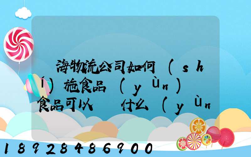 鴻海物流公司如何實(shí)施食品運(yùn)輸該食品可以選擇什么運(yùn)輸方式為什么_百度...