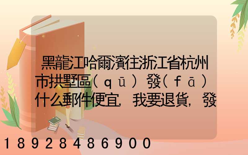 黑龍江哈爾濱往浙江省杭州市拱墅區(qū)發(fā)什么郵件便宜,我要退貨,發(fā)什么郵費(fèi)...