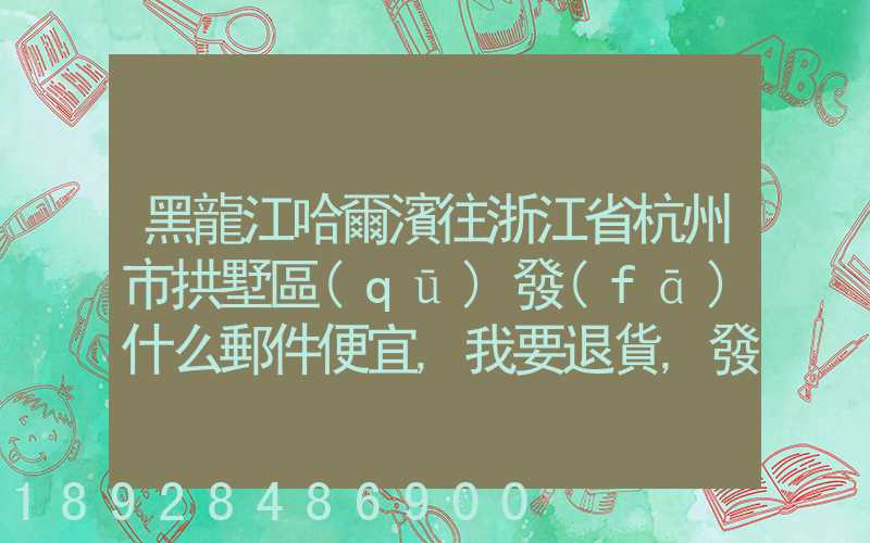 黑龍江哈爾濱往浙江省杭州市拱墅區(qū)發(fā)什么郵件便宜,我要退貨,發(fā)什么郵費...